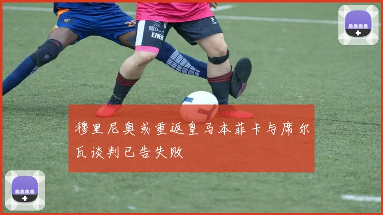 穆里尼奥或重返皇马本菲卡与席尔瓦谈判已告失败