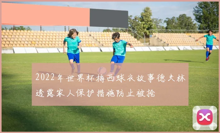 2022年世界杯梅西球衣故事德夫林透露家人保护措施防止被抢