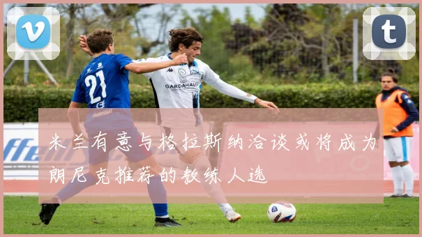 米兰有意与格拉斯纳洽谈或将成为朗尼克推荐的教练人选