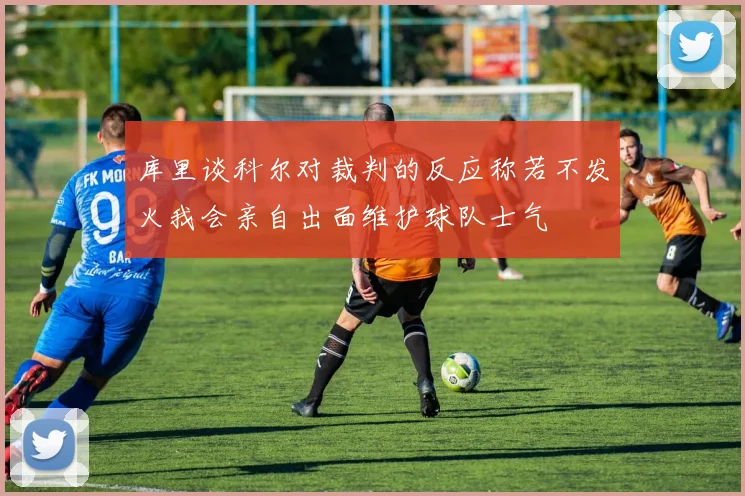 库里谈科尔对裁判的反应称若不发火我会亲自出面维护球队士气