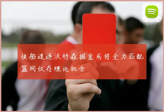 快船追逐沃特森掘金或将全力匹配篮网仅存理论机会