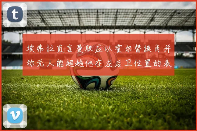 埃弗拉直言曼联应以霍尔替换肖并称无人能超越他在左后卫位置的表现