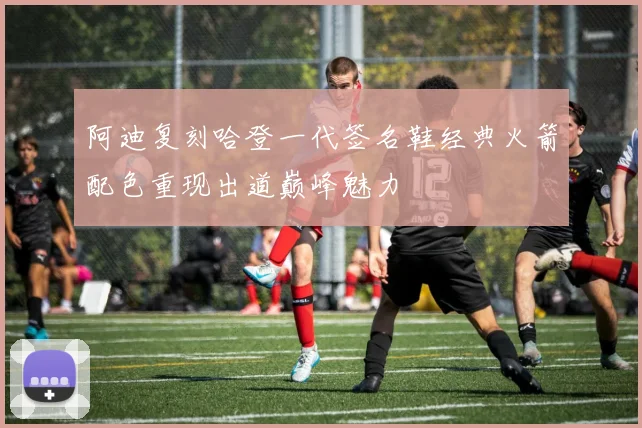 阿迪复刻哈登一代签名鞋经典火箭配色重现出道巅峰魅力