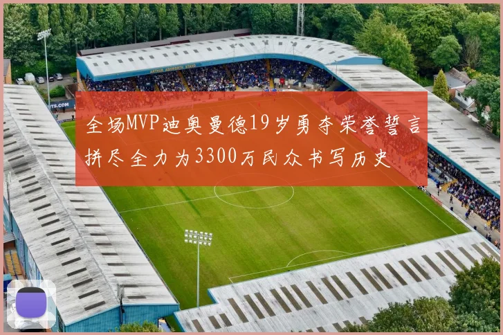 全场MVP迪奥曼德19岁勇夺荣誉誓言拼尽全力为3300万民众书写历史