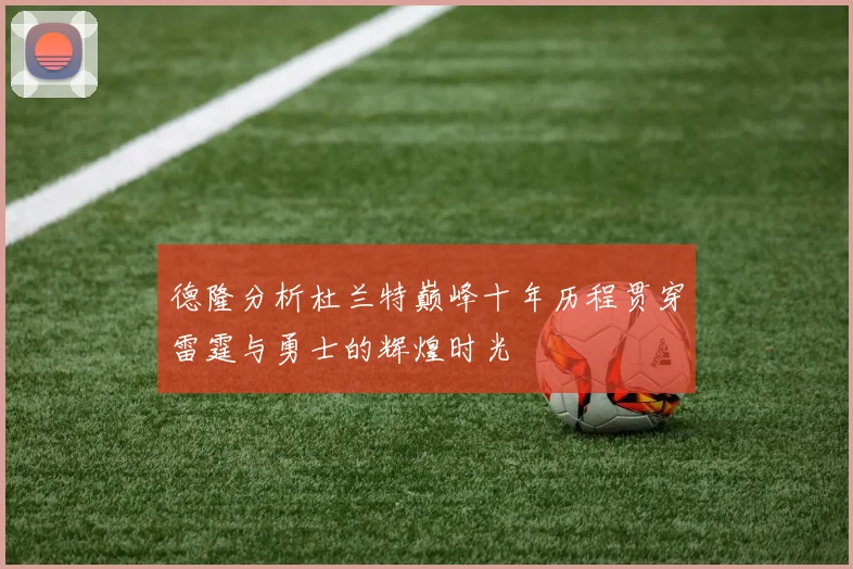 德隆分析杜兰特巅峰十年历程贯穿雷霆与勇士的辉煌时光