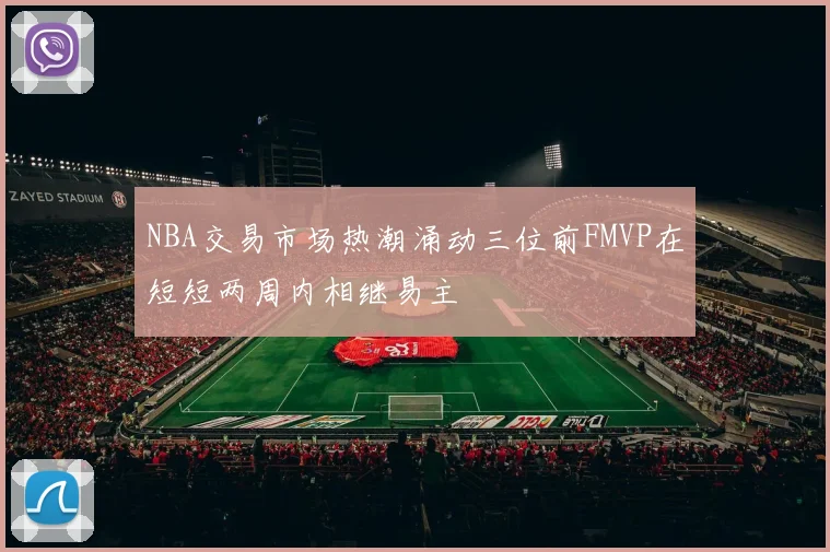 NBA交易市场热潮涌动三位前FMVP在短短两周内相继易主
