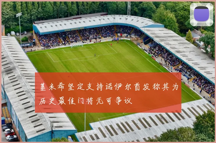 基米希坚定支持诺伊尔首发称其为历史最佳门将无可争议