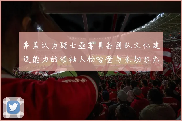 弗莱认为骑士亟需具备团队文化建设能力的领袖人物哈登与米切尔无法胜任