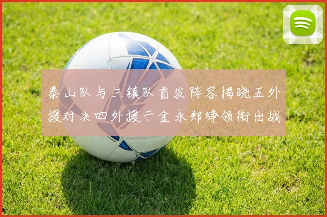 泰山队与三镇队首发阵容揭晓五外援对决四外援于金永郑铮领衔出战