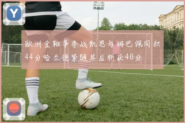 欧洲金靴争夺战凯恩与姆巴佩同积44分哈兰德紧随其后斩获40分